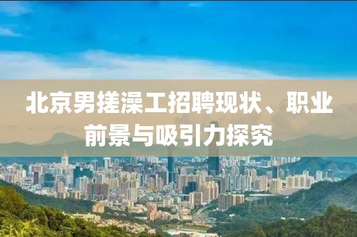 北京男搓澡工招聘現(xiàn)狀、職業(yè)前景與吸引力探究