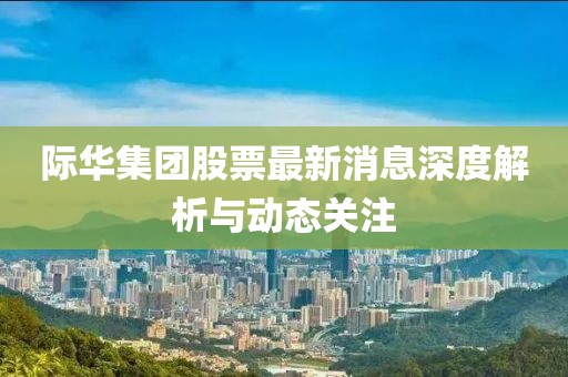 際華集團(tuán)股票最新消息深度解析與動(dòng)態(tài)關(guān)注