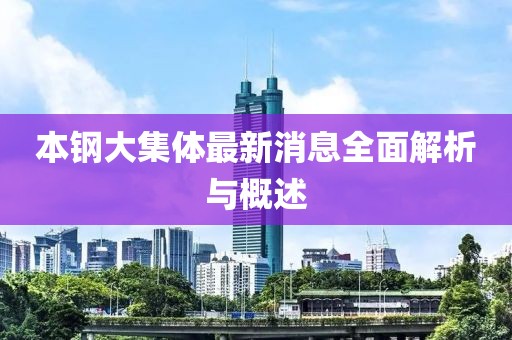 本鋼大集體最新消息全面解析與概述