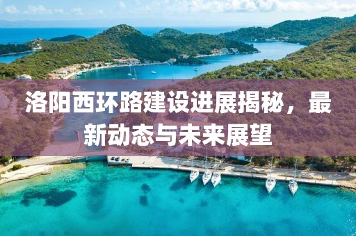 洛陽西環(huán)路建設(shè)進(jìn)展揭秘，最新動(dòng)態(tài)與未來展望