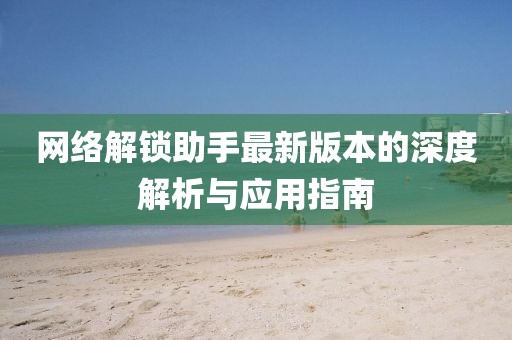 網(wǎng)絡(luò)解鎖助手最新版本的深度解析與應(yīng)用指南
