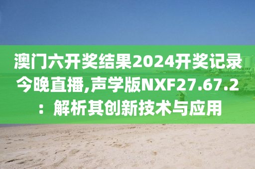 澳門六開獎結果2024開獎記錄今晚直播,聲學版NXF27.67.2：解析其創(chuàng)新技術與應用