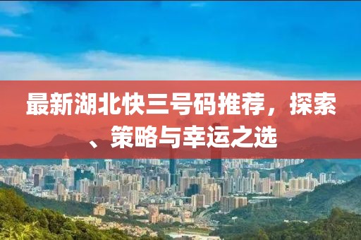 最新湖北快三號(hào)碼推薦，探索、策略與幸運(yùn)之選