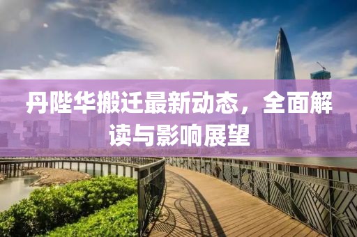 丹陛華搬遷最新動(dòng)態(tài)，全面解讀與影響展望