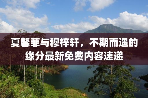 夏馨菲與穆梓軒，不期而遇的緣分最新免費內(nèi)容速遞
