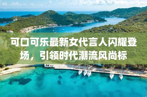 可口可樂(lè)最新女代言人閃耀登場(chǎng)，引領(lǐng)時(shí)代潮流風(fēng)尚標(biāo)