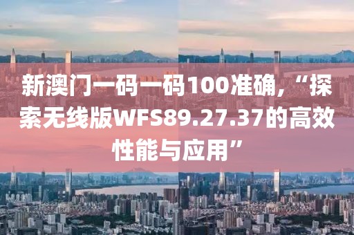 新澳門一碼一碼100準(zhǔn)確,“探索無(wú)線版WFS89.27.37的高效性能與應(yīng)用”