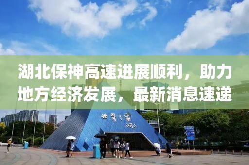 湖北保神高速進(jìn)展順利，助力地方經(jīng)濟(jì)發(fā)展，最新消息速遞