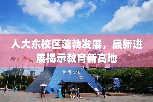 人大東校區(qū)蓬勃發(fā)展，最新進(jìn)展揭示教育新高地