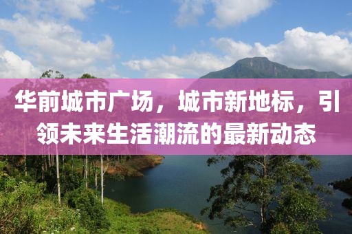 華前城市廣場(chǎng)，城市新地標(biāo)，引領(lǐng)未來(lái)生活潮流的最新動(dòng)態(tài)