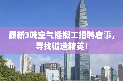 最新3噸空氣錘鍛工招聘啟事，尋找鍛造精英！