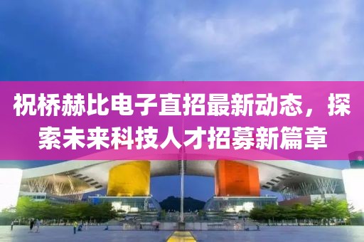 祝橋赫比電子直招最新動(dòng)態(tài)，探索未來(lái)科技人才招募新篇章