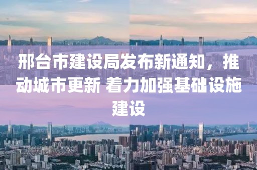 邢臺(tái)市建設(shè)局發(fā)布新通知，推動(dòng)城市更新 著力加強(qiáng)基礎(chǔ)設(shè)施建設(shè)