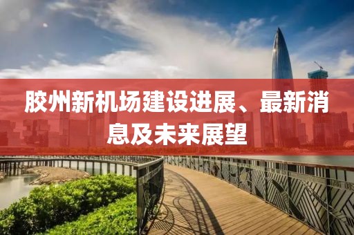 膠州新機(jī)場(chǎng)建設(shè)進(jìn)展、最新消息及未來(lái)展望