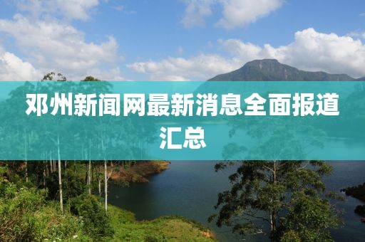 鄧州新聞網(wǎng)最新消息全面報道匯總