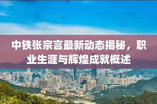 中鐵張宗言最新動(dòng)態(tài)揭秘，職業(yè)生涯與輝煌成就概述