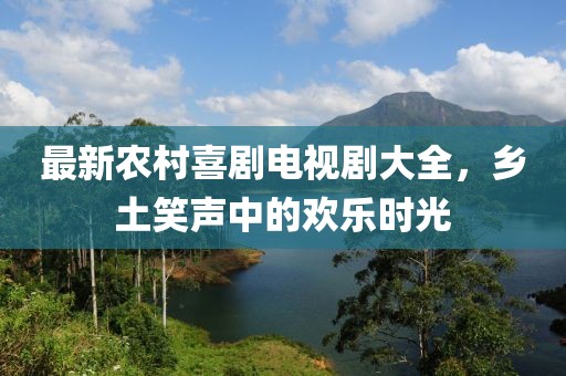 最新農(nóng)村喜劇電視劇大全，鄉(xiāng)土笑聲中的歡樂時(shí)光