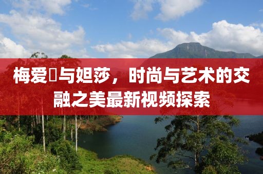 梅愛偲與妲莎，時尚與藝術(shù)的交融之美最新視頻探索