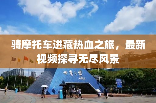 騎摩托車進藏熱血之旅，最新視頻探尋無盡風景