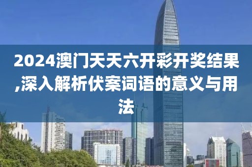 2024澳門天天六開彩開獎(jiǎng)結(jié)果,深入解析伏案詞語的意義與用法