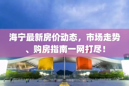 海寧最新房?jī)r(jià)動(dòng)態(tài)，市場(chǎng)走勢(shì)、購(gòu)房指南一網(wǎng)打盡！