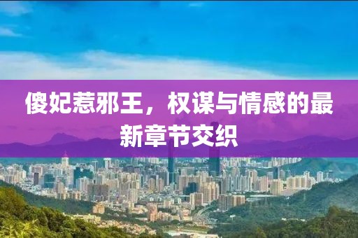 傻妃惹邪王，權(quán)謀與情感的最新章節(jié)交織