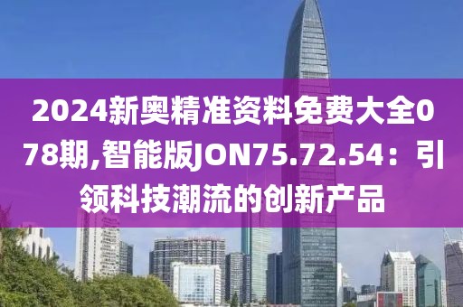 2024新奧精準(zhǔn)資料免費大全078期,智能版JON75.72.54：引領(lǐng)科技潮流的創(chuàng)新產(chǎn)品