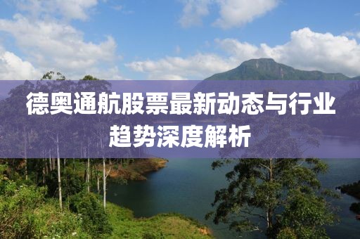 德奧通航股票最新動態(tài)與行業(yè)趨勢深度解析