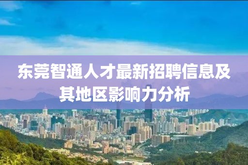 東莞智通人才最新招聘信息及其地區(qū)影響力分析