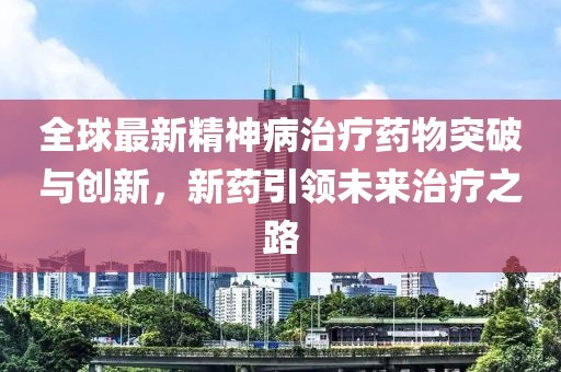 全球最新精神病治療藥物突破與創(chuàng)新，新藥引領(lǐng)未來(lái)治療之路