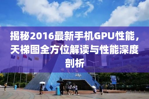 揭秘2016最新手機(jī)GPU性能，天梯圖全方位解讀與性能深度剖析