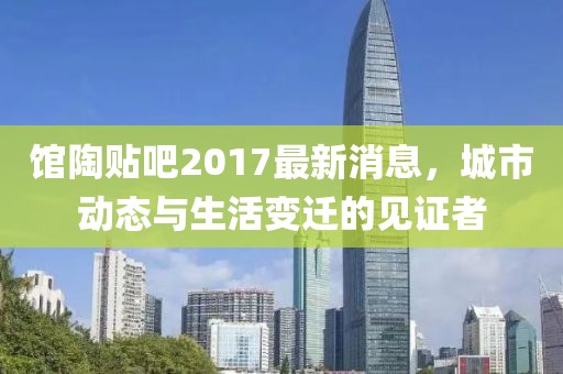 館陶貼吧2017最新消息，城市動態(tài)與生活變遷的見證者