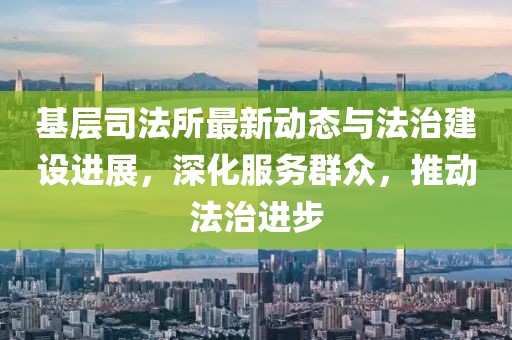 基層司法所最新動態(tài)與法治建設(shè)進展，深化服務(wù)群眾，推動法治進步