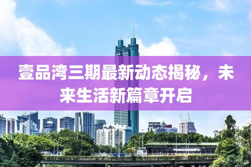 壹品灣三期最新動(dòng)態(tài)揭秘，未來(lái)生活新篇章開啟