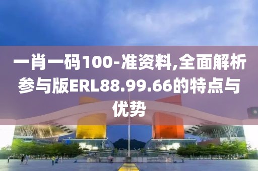 一肖一碼100-準(zhǔn)資料,全面解析參與版ERL88.99.66的特點與優(yōu)勢