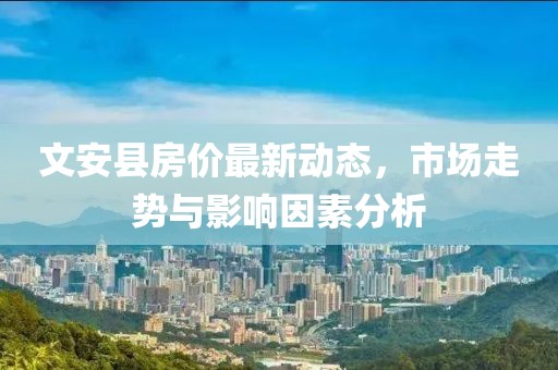 文安縣房價(jià)最新動態(tài)，市場走勢與影響因素分析