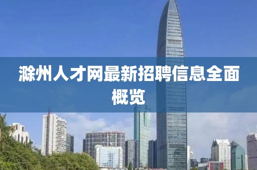 滁州人才網(wǎng)最新招聘信息全面概覽