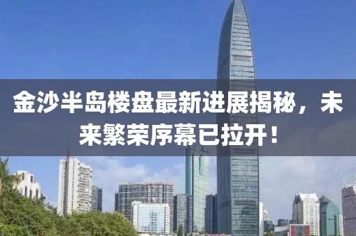 金沙半島樓盤最新進(jìn)展揭秘，未來(lái)繁榮序幕已拉開！