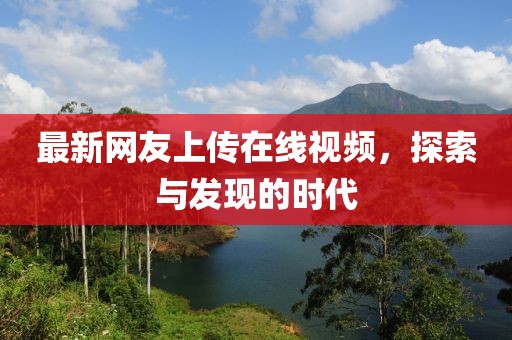 最新網(wǎng)友上傳在線視頻，探索與發(fā)現(xiàn)的時(shí)代