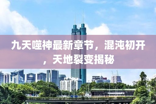 九天噬神最新章節(jié)，混沌初開，天地裂變揭秘