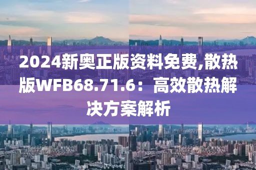 2024新奧正版資料免費,散熱版WFB68.71.6：高效散熱解決方案解析