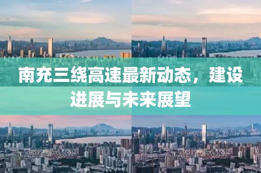 南充三繞高速最新動態(tài)，建設(shè)進(jìn)展與未來展望