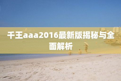 千王aaa2016最新版揭秘與全面解析