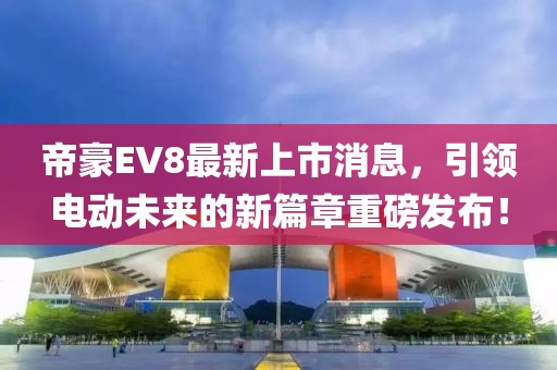 帝豪EV8最新上市消息，引領(lǐng)電動(dòng)未來的新篇章重磅發(fā)布！