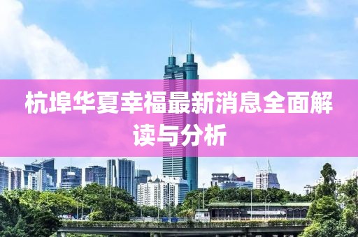 杭埠華夏幸福最新消息全面解讀與分析
