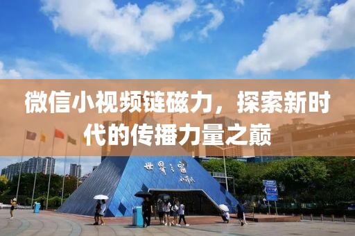 微信小視頻鏈磁力，探索新時(shí)代的傳播力量之巔