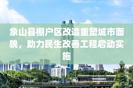 象山縣棚戶區(qū)改造重塑城市面貌，助力民生改善工程啟動實施