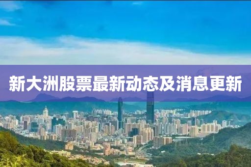 新大洲股票最新動態(tài)及消息更新