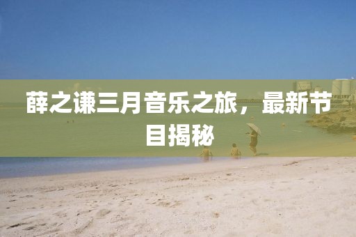 薛之謙三月音樂之旅，最新節(jié)目揭秘