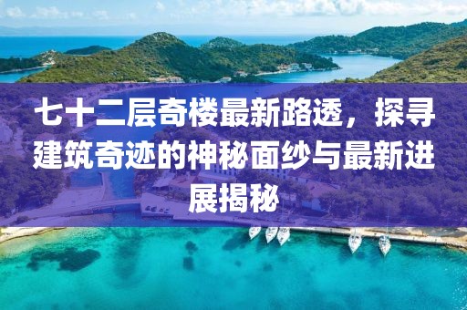 七十二層奇樓最新路透，探尋建筑奇跡的神秘面紗與最新進(jìn)展揭秘